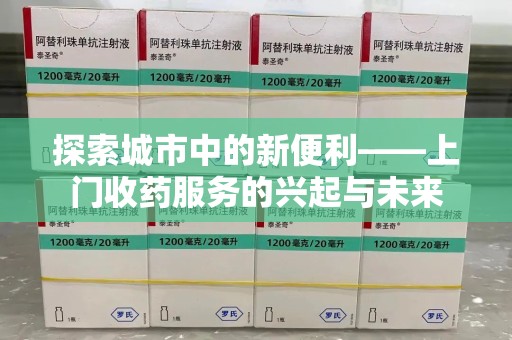 安阳探索城市中的新便利——上门收药服务的兴起与未来