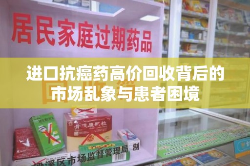 安阳进口抗癌药高价回收背后的市场乱象与患者困境
