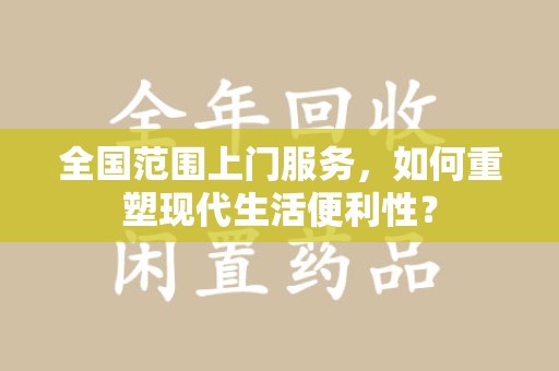 安阳全国范围上门服务，如何重塑现代生活便利性？