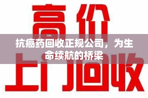 安阳抗癌药回收正规公司，为生命续航的桥梁