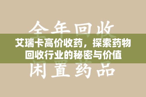 安阳艾瑞卡高价收药，探索药物回收行业的秘密与价值