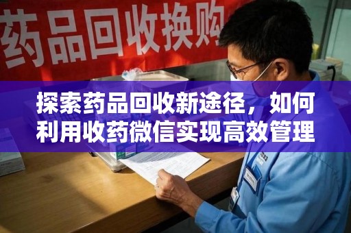 安阳探索药品回收新途径，如何利用收药微信实现高效管理