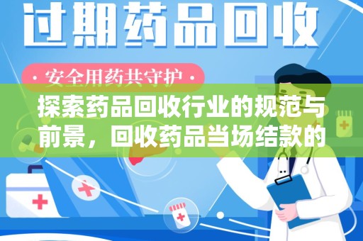 安阳探索药品回收行业的规范与前景，回收药品当场结款的意义