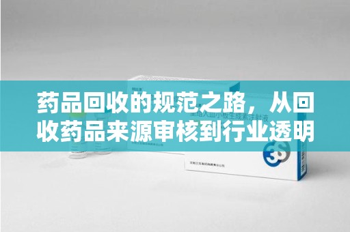 安阳药品回收的规范之路，从回收药品来源审核到行业透明化