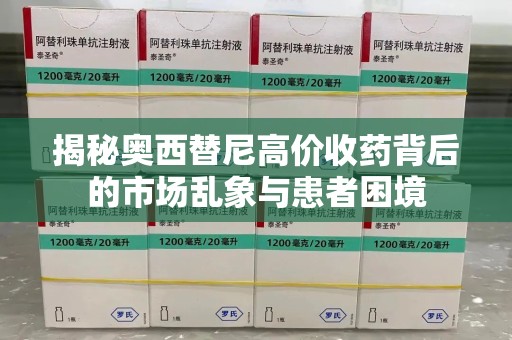 安阳揭秘奥西替尼高价收药背后的市场乱象与患者困境