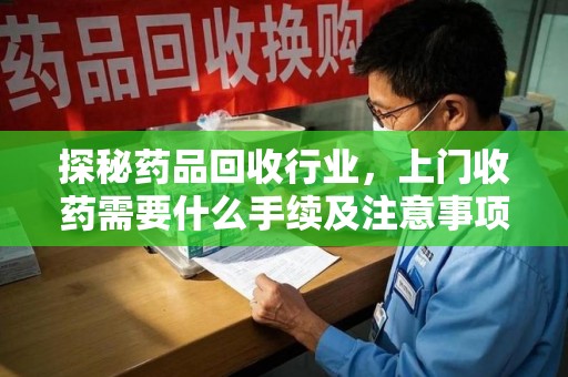 安阳探秘药品回收行业，上门收药需要什么手续及注意事项