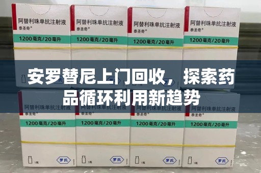 安阳安罗替尼上门回收，探索药品循环利用新趋势