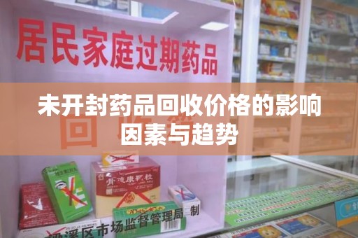 安阳未开封药品回收价格的影响因素与趋势