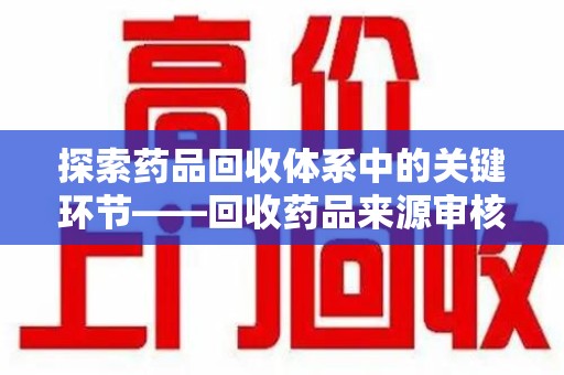 安阳探索药品回收体系中的关键环节——回收药品来源审核的重要性