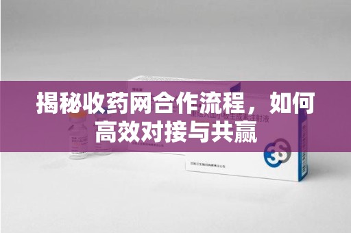 安阳揭秘收药网合作流程，如何高效对接与共赢
