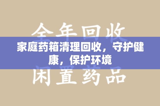 安阳家庭药箱清理回收，守护健康，保护环境