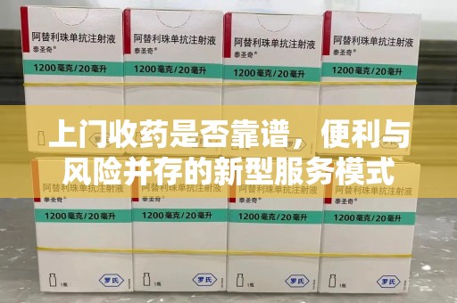 安阳上门收药是否靠谱，便利与风险并存的新型服务模式