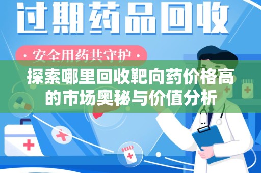 安阳探索哪里回收靶向药价格高的市场奥秘与价值分析
