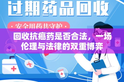 安阳回收抗癌药是否合法，一场伦理与法律的双重博弈