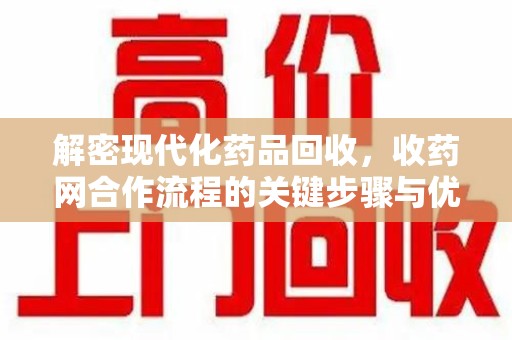 安阳解密现代化药品回收，收药网合作流程的关键步骤与优势
