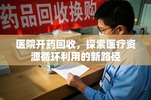 安阳医院开药回收，探索医疗资源循环利用的新路径