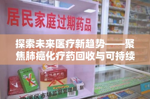安阳探索未来医疗新趋势——聚焦肺癌化疗药回收与可持续发展