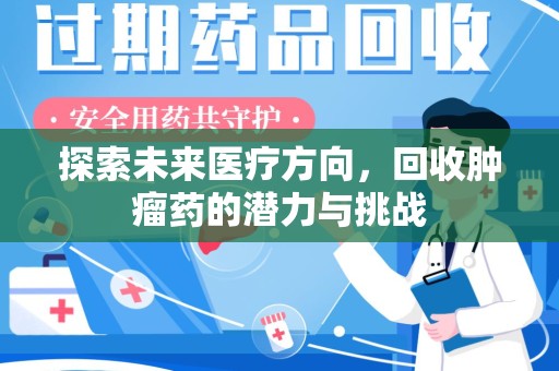 安阳探索未来医疗方向，回收肿瘤药的潜力与挑战