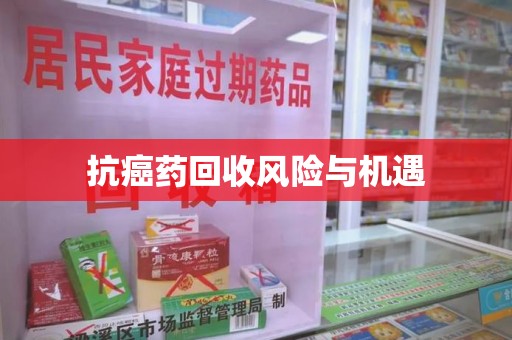 安阳抗癌药回收风险与机遇