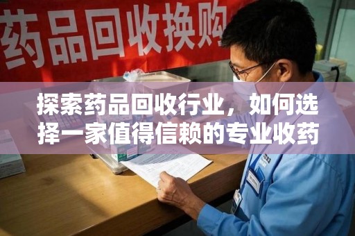 安阳探索药品回收行业，如何选择一家值得信赖的专业收药机构