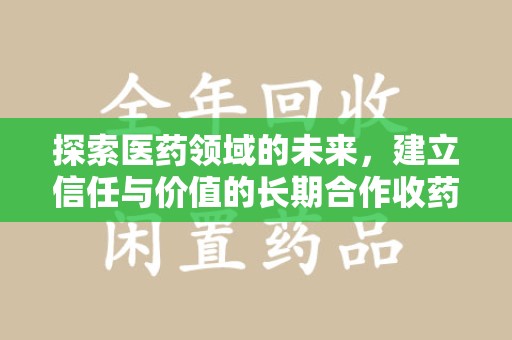 安阳探索医药领域的未来，建立信任与价值的长期合作收药之道