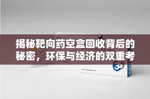 安阳揭秘靶向药空盒回收背后的秘密，环保与经济的双重考量