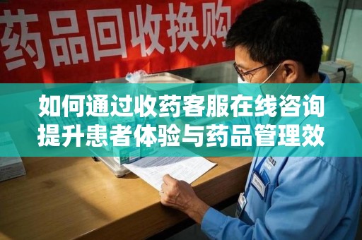安阳如何通过收药客服在线咨询提升患者体验与药品管理效率