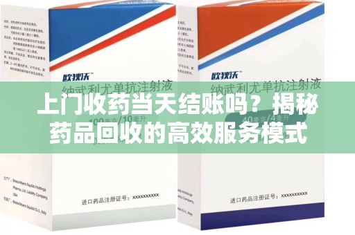 安阳上门收药当天结账吗？揭秘药品回收的高效服务模式