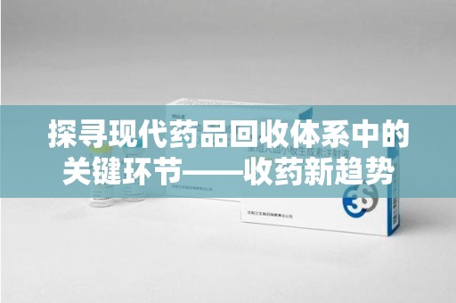安阳探寻现代药品回收体系中的关键环节——收药新趋势