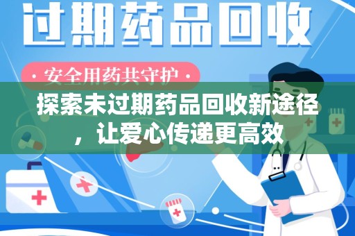 安阳探索未过期药品回收新途径，让爱心传递更高效