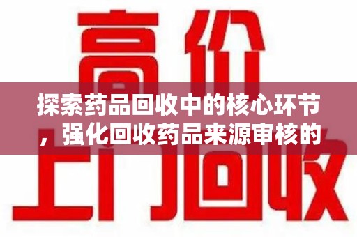 安阳探索药品回收中的核心环节，强化回收药品来源审核的重要性