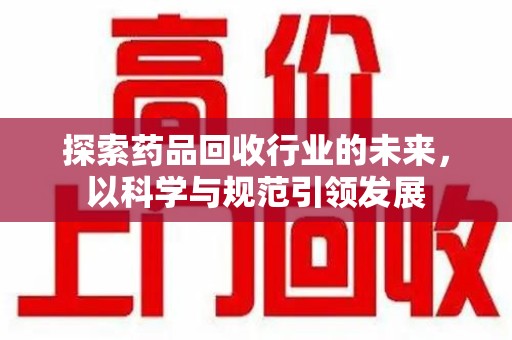 安阳探索药品回收行业的未来，以科学与规范引领发展
