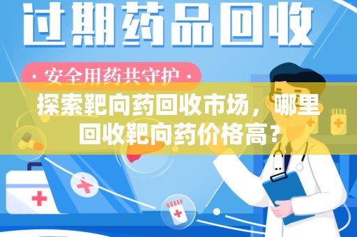 安阳探索靶向药回收市场，哪里回收靶向药价格高？