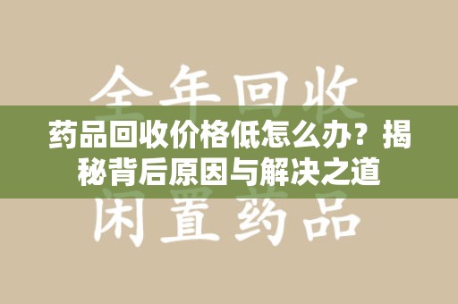 安阳药品回收价格低怎么办？揭秘背后原因与解决之道