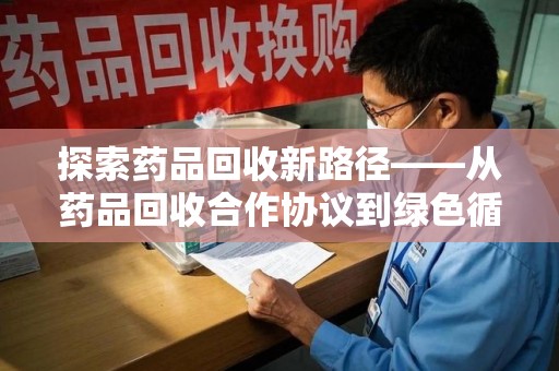 安阳探索药品回收新路径——从药品回收合作协议到绿色循环的未来