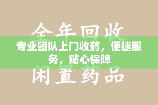 安阳专业团队上门收药，便捷服务，贴心保障
