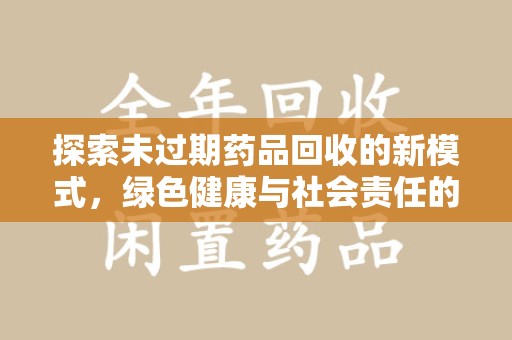 安阳探索未过期药品回收的新模式，绿色健康与社会责任的双重驱动