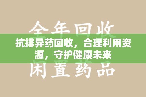 安阳抗排异药回收，合理利用资源，守护健康未来