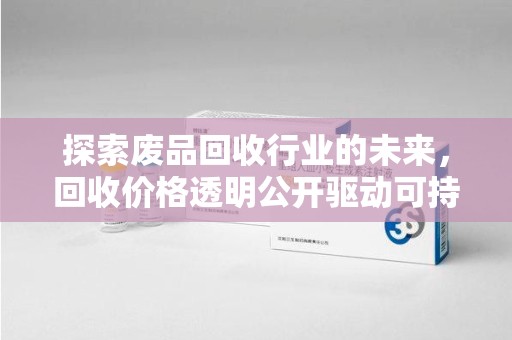安阳探索废品回收行业的未来，回收价格透明公开驱动可持续发展