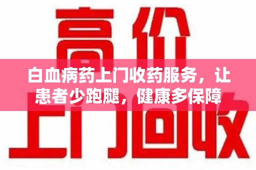 安阳白血病药上门收药服务，让患者少跑腿，健康多保障