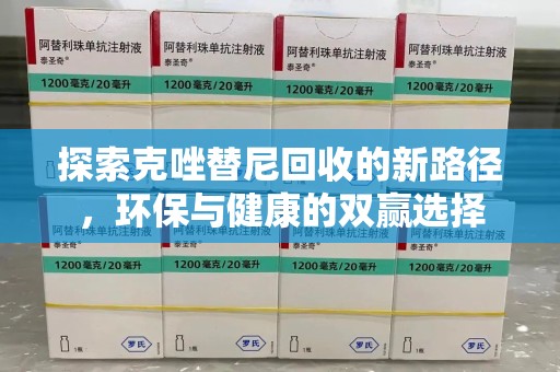 安阳探索克唑替尼回收的新路径，环保与健康的双赢选择