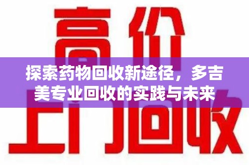安阳探索药物回收新途径，多吉美专业回收的实践与未来