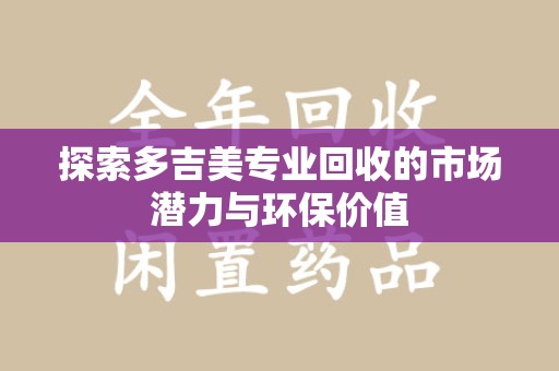 安阳探索多吉美专业回收的市场潜力与环保价值