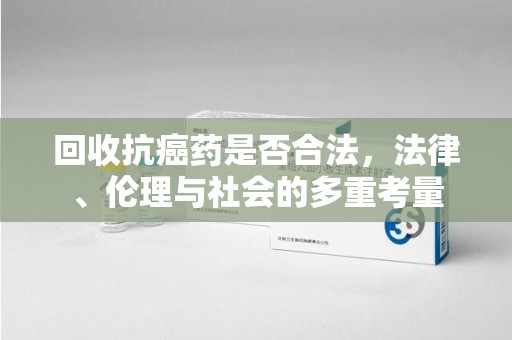 安阳回收抗癌药是否合法，法律、伦理与社会的多重考量