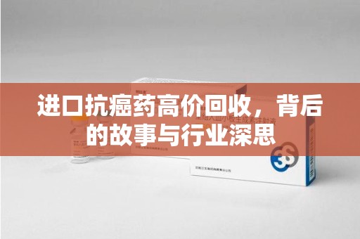 安阳进口抗癌药高价回收，背后的故事与行业深思