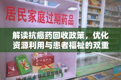 安阳解读抗癌药回收政策，优化资源利用与患者福祉的双重保障