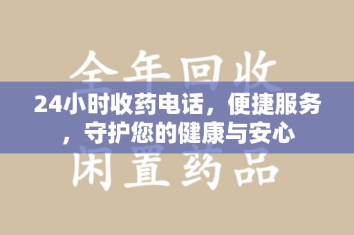 安阳24小时收药电话，便捷服务，守护您的健康与安心