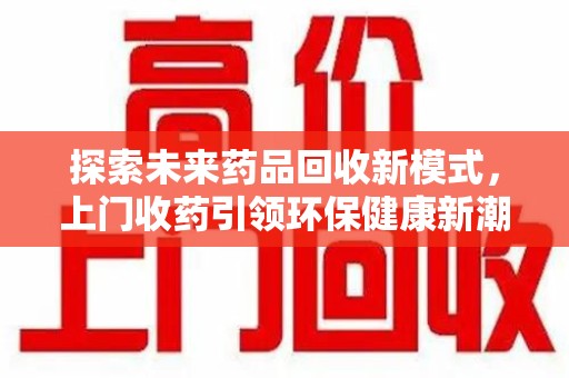 安阳探索未来药品回收新模式，上门收药引领环保健康新潮流