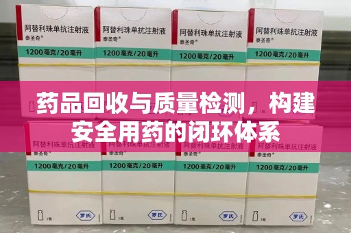 安阳药品回收与质量检测，构建安全用药的闭环体系