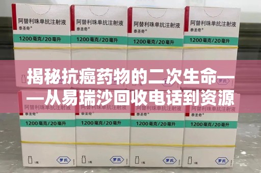 安阳揭秘抗癌药物的二次生命——从易瑞沙回收电话到资源再利用